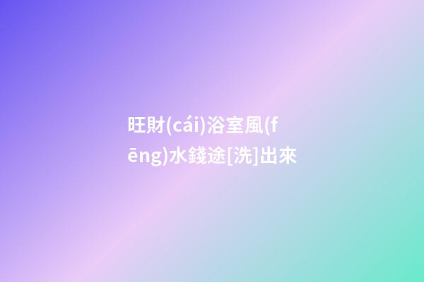旺財(cái)浴室風(fēng)水錢途[洗]出來